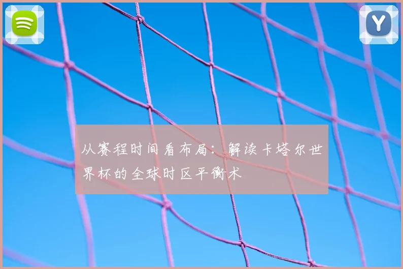 从赛程时间看布局：解读卡塔尔世界杯的全球时区平衡术