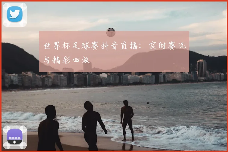世界杯足球赛抖音直播：实时赛况与精彩回放