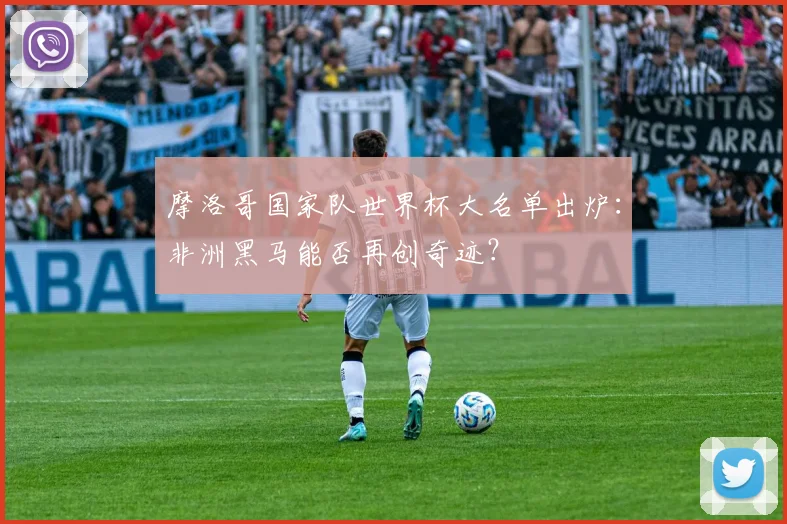 摩洛哥国家队世界杯大名单出炉：非洲黑马能否再创奇迹？