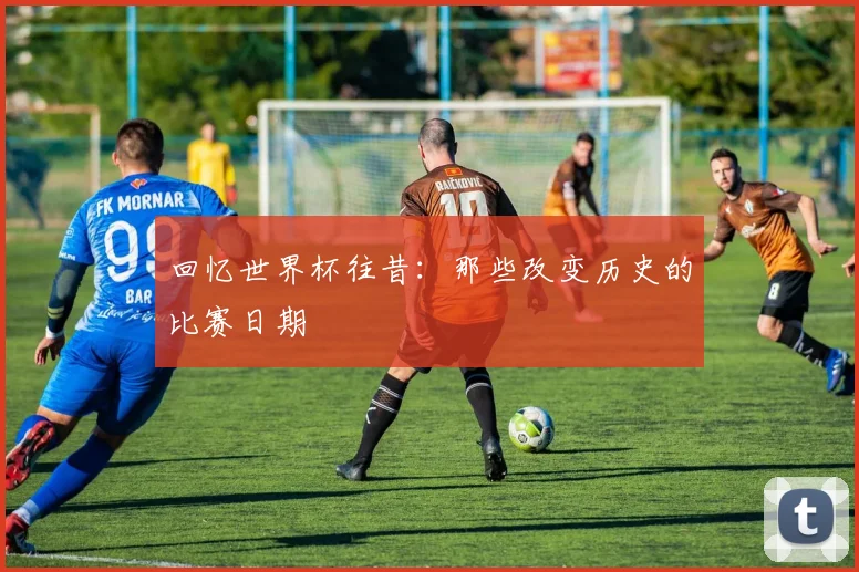 回忆世界杯往昔：那些改变历史的比赛日期
