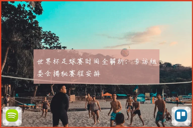 世界杯足球赛时间全解析：专访组委会揭秘赛程安排