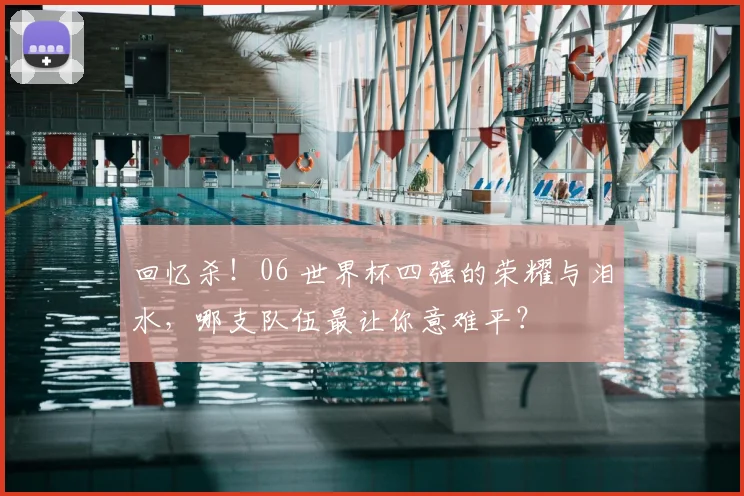 回忆杀！06 世界杯四强的荣耀与泪水，哪支队伍最让你意难平？