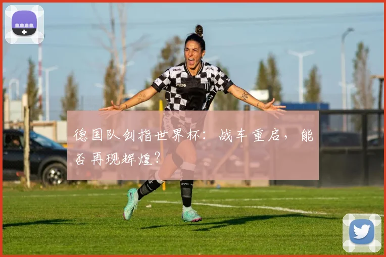 德国队剑指世界杯：战车重启，能否再现辉煌？