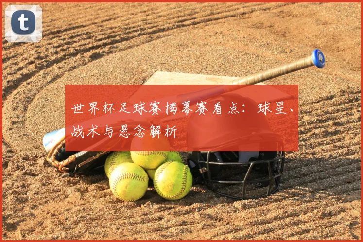 世界杯足球赛揭幕赛看点：球星、战术与悬念解析