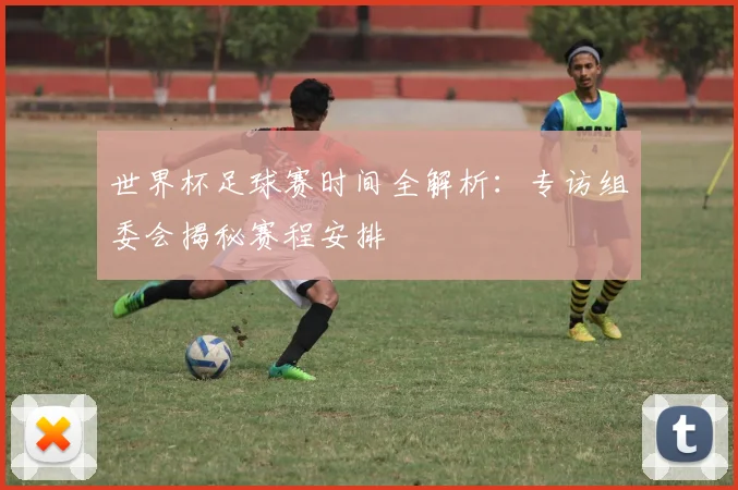 世界杯足球赛时间全解析：专访组委会揭秘赛程安排
