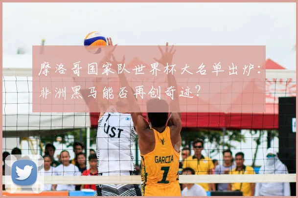 摩洛哥国家队世界杯大名单出炉：非洲黑马能否再创奇迹？