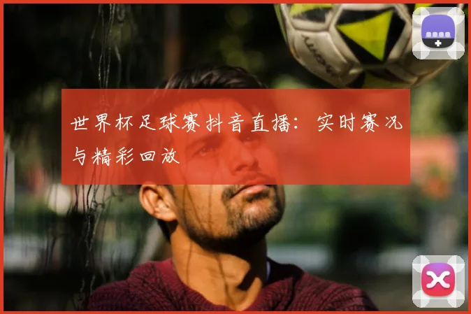 世界杯足球赛抖音直播：实时赛况与精彩回放