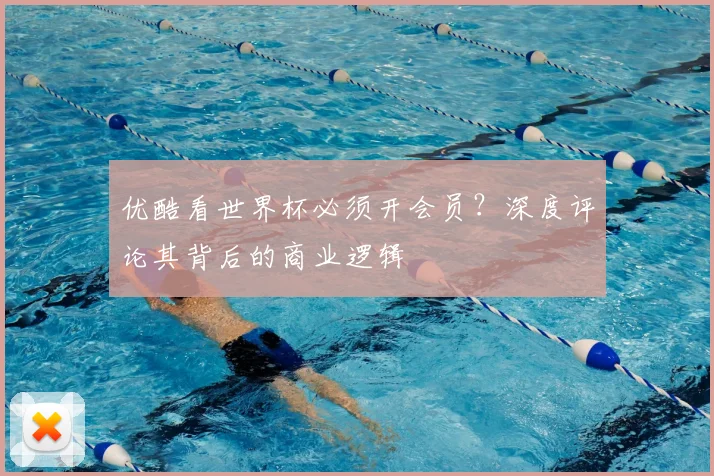 优酷看世界杯必须开会员？深度评论其背后的商业逻辑