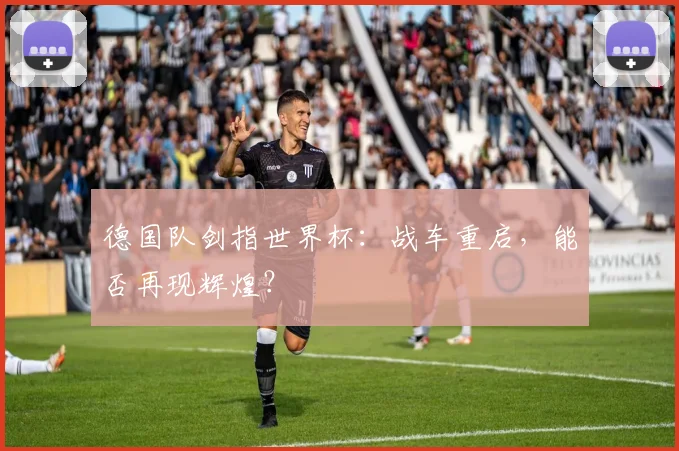 德国队剑指世界杯:战车重启,能否再现辉煌?