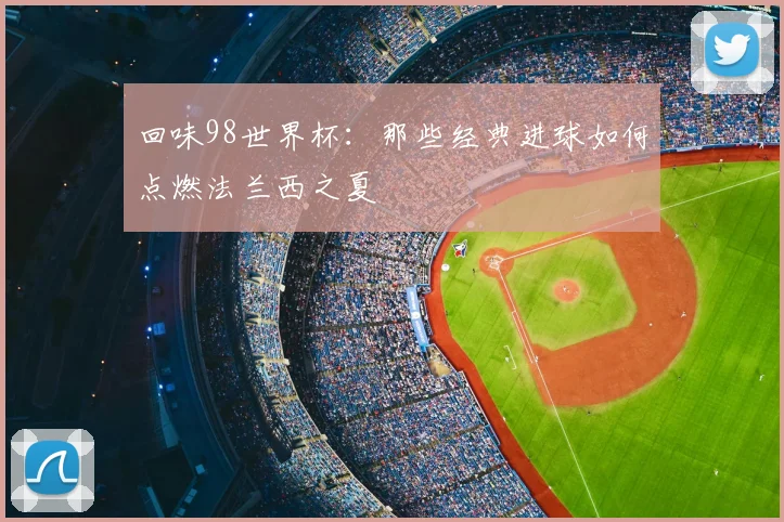 回味98世界杯：那些经典进球如何点燃法兰西之夏