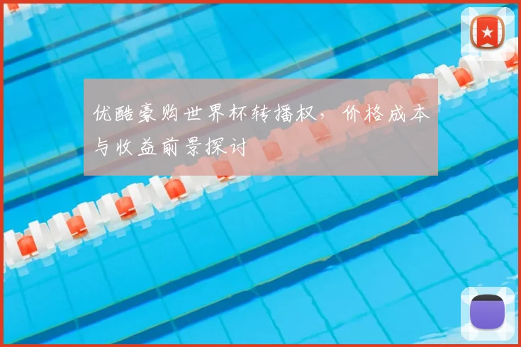 优酷豪购世界杯转播权,价格成本与收益前景探讨