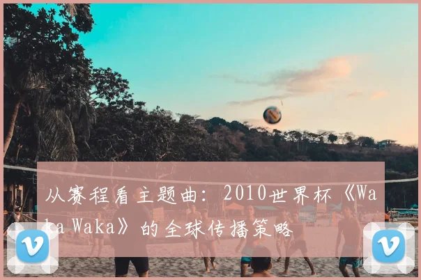 从赛程看主题曲：2010世界杯《Waka Waka》的全球传播策略